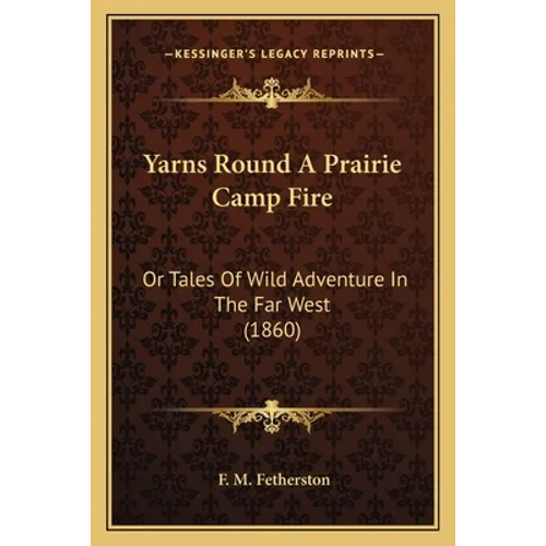 Yarns Round A Prairie Camp Fire: Or Tales Of Wild Adventure In The Far West (1860) - Paperback