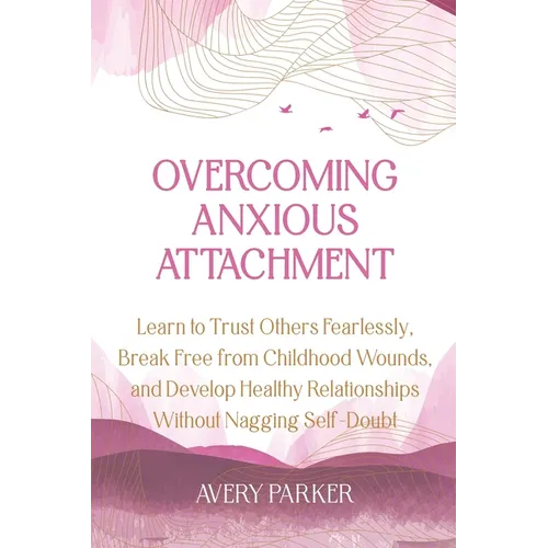 Overcoming Anxious Attachment: Learn to Trust Others Fearlessly, Break Free from Childhood Wounds, and Develop Healthy Relationships without Nagging - Paperback