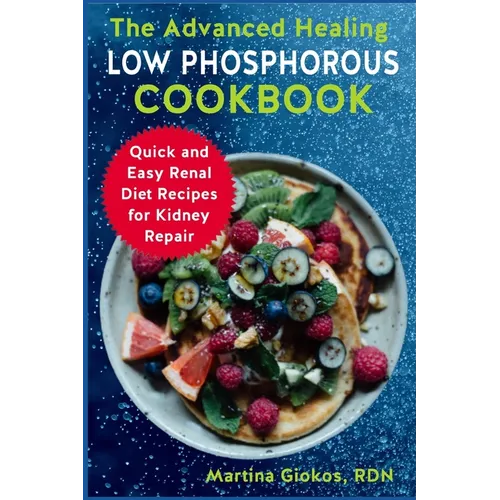 The Advanced Healing Low Phosphorous Cookbook: Quick and Easy Renal Diet Recipes for Kidney Repair - Paperback
