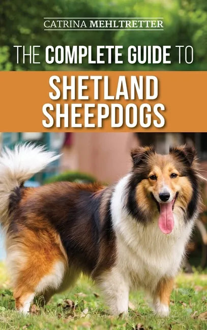 The Complete Guide to Shetland Sheepdogs: Finding, Raising, Training, Feeding, Working, and Loving Your New Sheltie - Hardcover