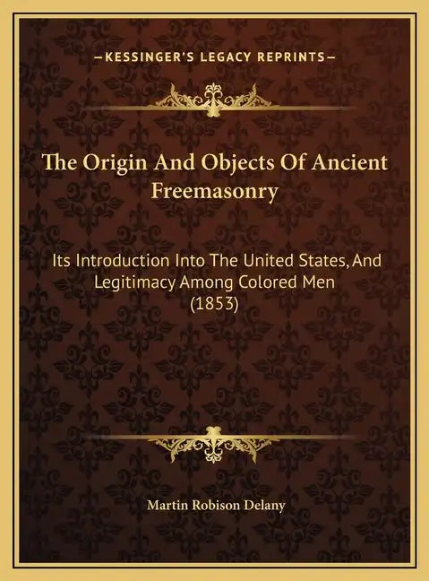 The Origin and Objects of Ancient Freemasonry: Its Introduction Into the United States, and Legitimacy Among Colored Men (1853) - Hardcover