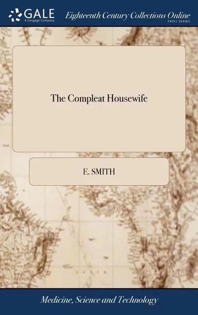 The Compleat Housewife: Or Accomplish'd Gentlewoman's Companion: Being a Collection of Upwards of six Hundred of the Most Approved Receipts. A - Hardcover