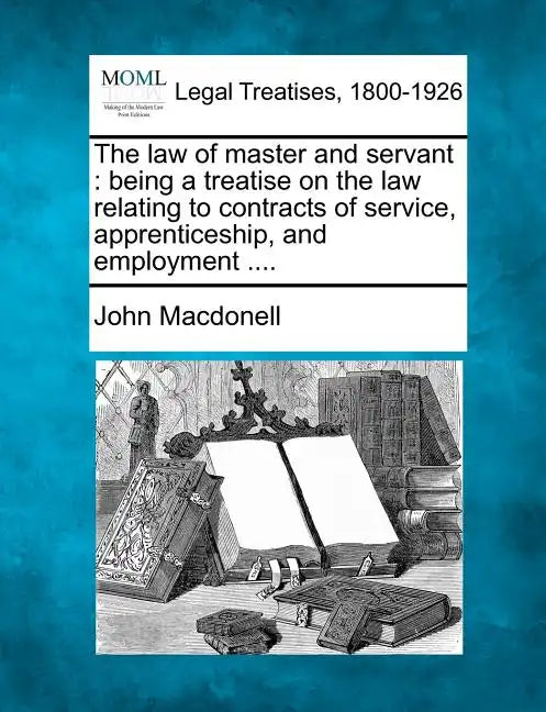 The law of master and servant: being a treatise on the law relating to contracts of service, apprenticeship, and employment .... - Paperback