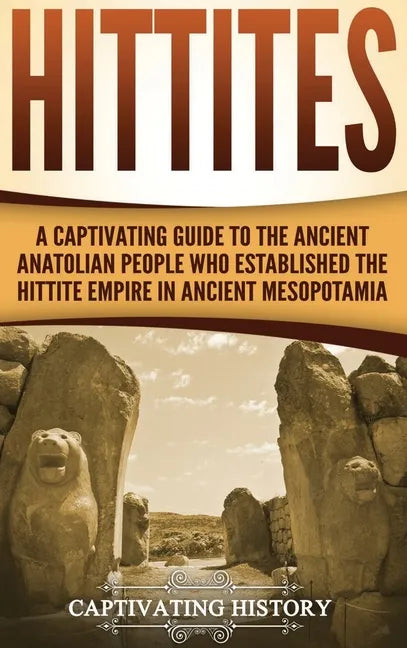 Hittites: A Captivating Guide to the Ancient Anatolian People Who Established the Hittite Empire in Ancient Mesopotamia - Hardcover