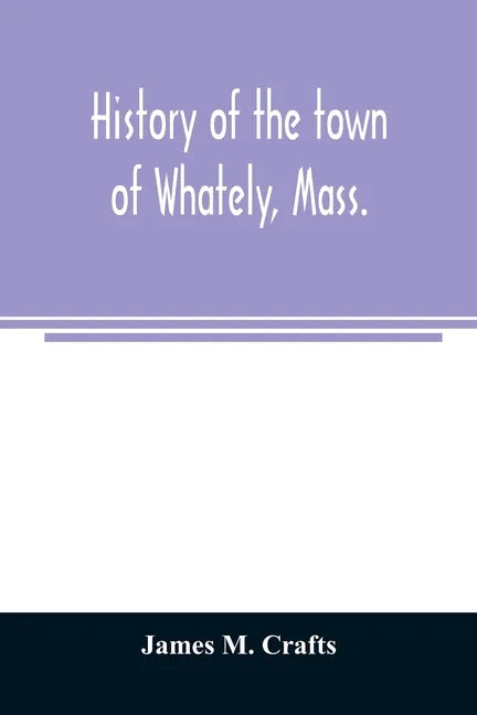 History of the town of Whately, Mass., including a narrative of leading events from the first planting of Hatfield: 1661-1899 - Paperback