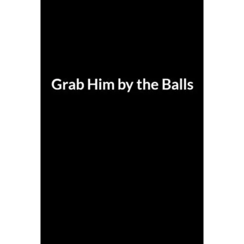Grab Him by the Balls: Save Your Marriage When Your Husband Hates You (for Women Only) - Paperback