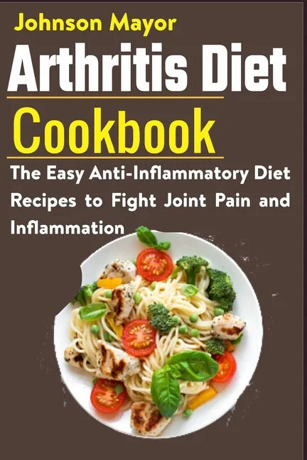 Arthritis Diet Cookbook: The Easy Anti-Inflammatory Diet to Fight Joint Pain and Inflammation - Paperback