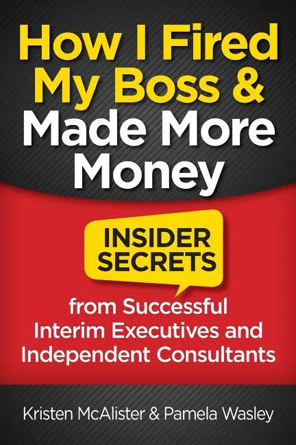 How I Fired My Boss and Made More Money: Insider Secrets from Successful Interim Executives and Independent Consultants - Paperback