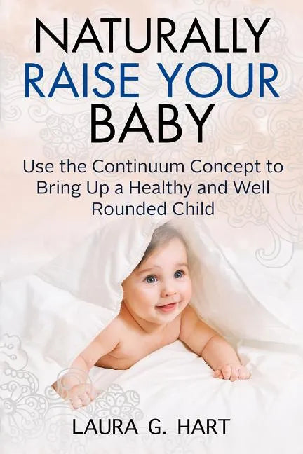 NATURALLY RAISE YOUR BABY - Use the Continuum Concept to Bring Up a Healthy and Well Rounded Child - Paperback