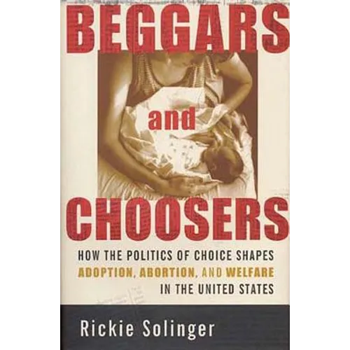 Beggars and Choosers: How the Politics of Choice Shapes Adoption, Abortion, and Welfare in the United States - Paperback