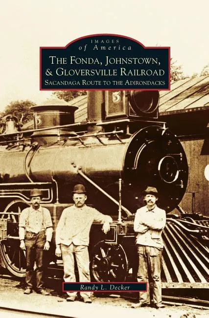 Fonda, Johnstown, & Gloversville Railroad: Sacandaga Route to the Adirondacks - Hardcover