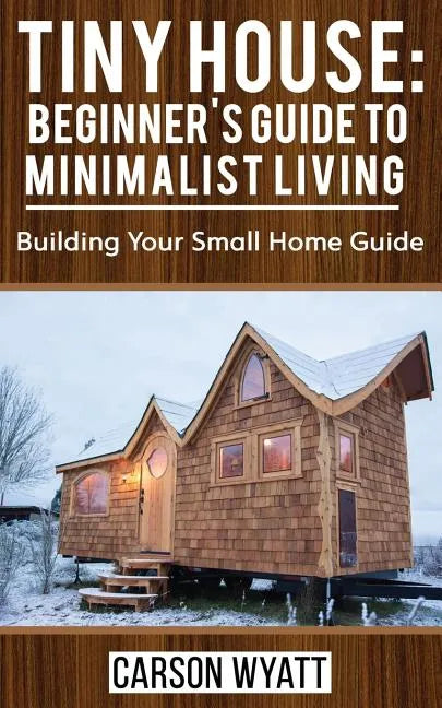 Tiny House: Beginner's Guide to Minimalist Living: Building Your Small Home Guide (Tiny Homes, Tiny Houses Living, Tiny House Plan - Paperback