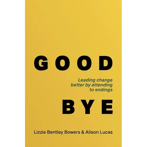 Good Bye: Leading Change Better by Attending to Endings - Hardcover