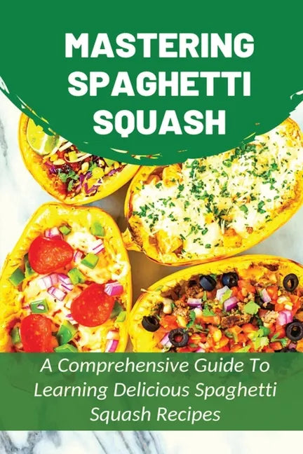 Mastering Spaghetti Squash: A Comprehensive Guide To Learning Delicious Spaghetti Squash Recipes: Easy To Follow Directions To Make Tasty Spaghett - Paperback