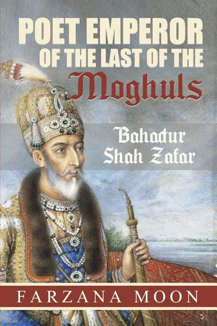 Poet Emperor of the last of the Moghuls: Bahadur Shah Zafar - Paperback