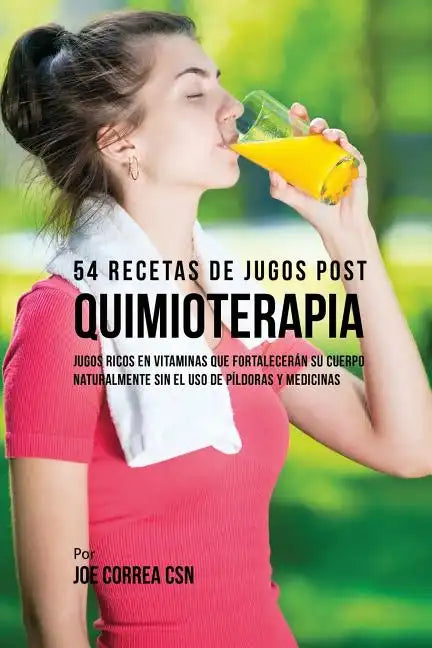 54 Recetas de Jugos Post Quimioterapia: Jugos Ricos En Vitaminas Que Fortalecerán su Cuerpo Naturalmente Sin el Uso de Píldoras y Medicinas - Paperback
