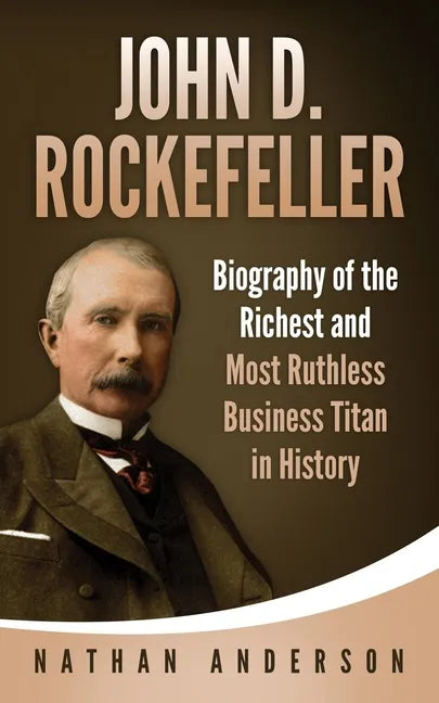 John D. Rockefeller: Biography of the Richest and Most Ruthless Business Titan in History - Paperback