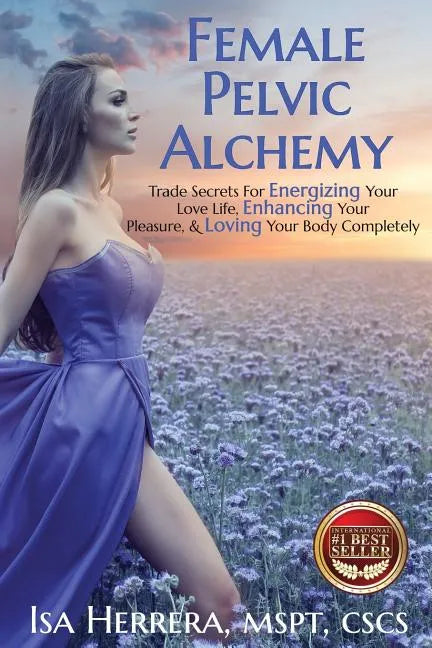 Female Pelvic Alchemy: Trade Secrets For Energizing Your Love Life, Enhancing Your Pleasure & Loving Your Body Completely - Paperback