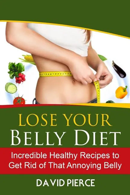 Lose Your Belly Diet: Incredible Healthy Recipes to Get Rid of That Annoying Bel - Paperback
