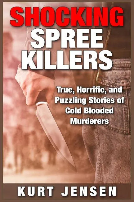 Shocking Spree Killers: True, Horrific, and Puzzling Stories of Cold Blooded Murderers - Paperback