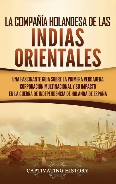 La Compañía Holandesa de las Indias Orientales: Una fascinante guía sobre la primera verdadera corporación multinacional y su impacto en la guerra de - Hardcover