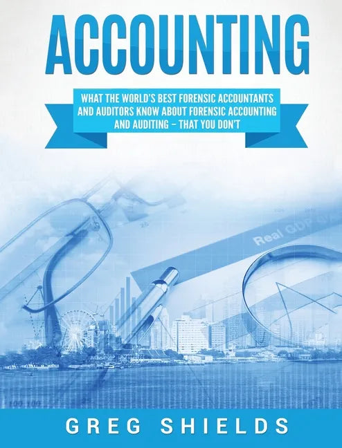 Accounting: What the World's Best Forensic Accountants and Auditors Know About Forensic Accounting and Auditing - That You Don't - Hardcover
