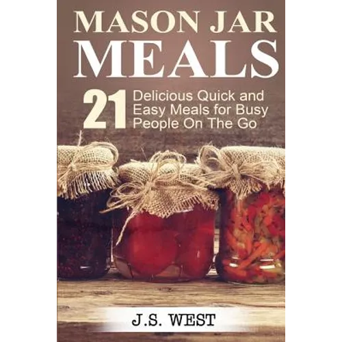 Mason Jars: Mason Jar Meals: 21 Delicious Quick and Easy Meals for Busy People On The Go - Paperback