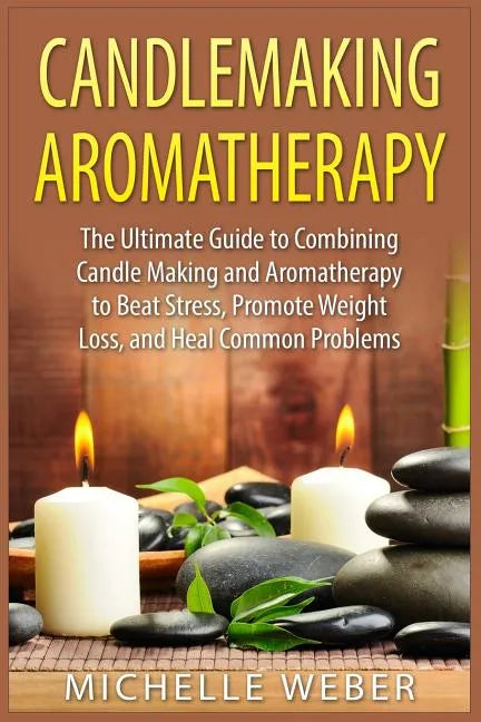Candlemaking Aromatherapy: The Ultimate Guide to Combining Candle Making and Aromatherapy to Beat Stress, Promote Weight Loss, and Heal Common Problem - Paperback