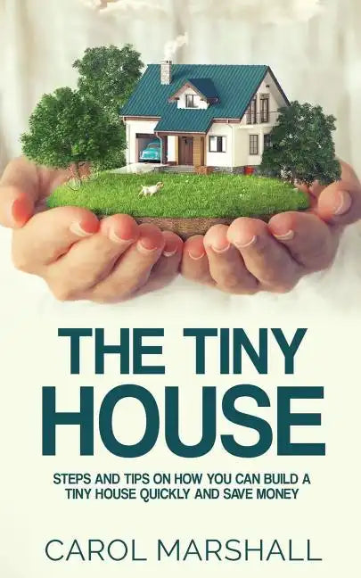 The Tiny House: Steps and Tips on How you can build a tiny house quickly and save money - Paperback