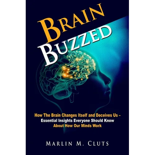 Brain Buzzed: How The Brain Changes Itself and Deceives Us - Essential Insights Everyone Should Know About How Our Minds Work. - Paperback