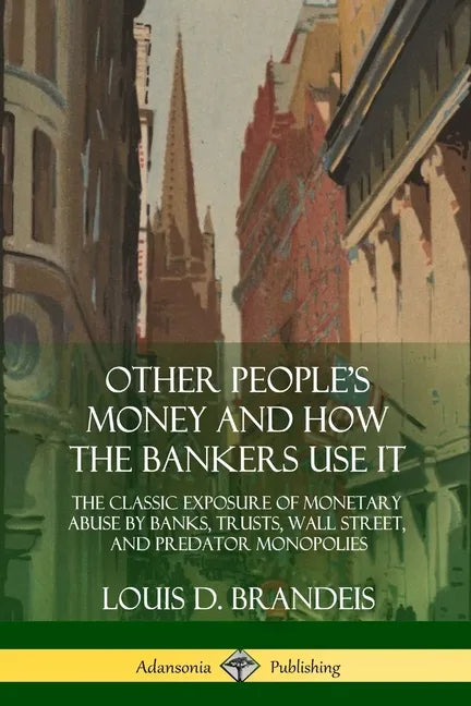 Other People's Money and How the Bankers Use It: The Classic Exposure of Monetary Abuse by Banks, Trusts, Wall Street, and Predator Monopolies - Paperback