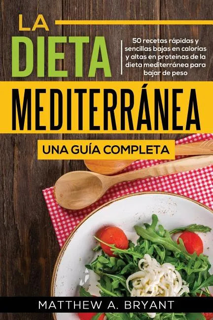 La dieta mediterránea: una guía completa: 50 recetas rápidas y sencillas bajas en calorías y altas en proteínas de la dieta mediterránea para bajar de - Paperback