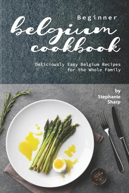 Beginner Belgium Cookbook: Deliciously Easy Belgium Recipes for the Whole Family - Paperback