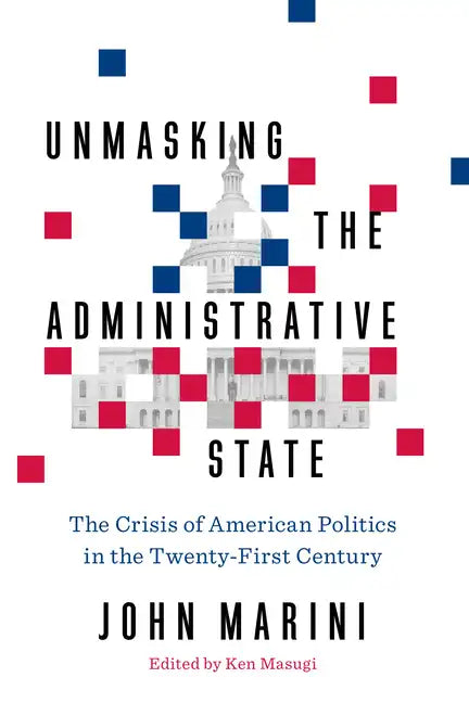 Unmasking the Administrative State: The Crisis of American Politics in the Twenty-First Century - Hardcover