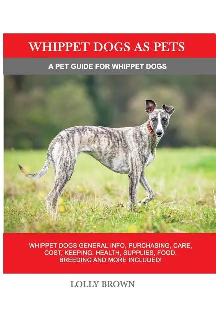 Whippet Dogs as Pets: Whippet Dogs General Info, Purchasing, Care, Cost, Keeping, Health, Supplies, Food, Breeding and more included! A Pet - Paperback