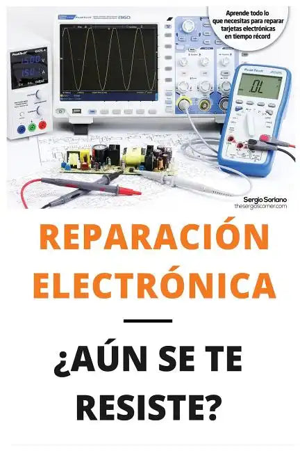 Reparación Electrónica ¿aún Se Te Resiste? - El Libro: El Libro Para Todos Aquellos Técnicos de Mantenimiento Que Quieran Aprender a Reparar Electróni - Paperback