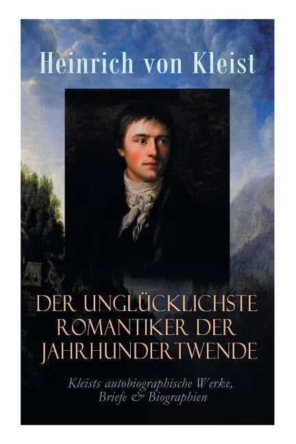 Der unglücklichste Romantiker der Jahrhundertwende - Kleists autobiographische Werke, Briefe & Biographien: Mit Abschiedsbriefen & biografischen Aufze - Paperback