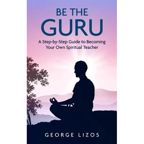 Be the Guru: A Step-By-Step Guide to Becoming Your Own Spiritual Teacher - Paperback