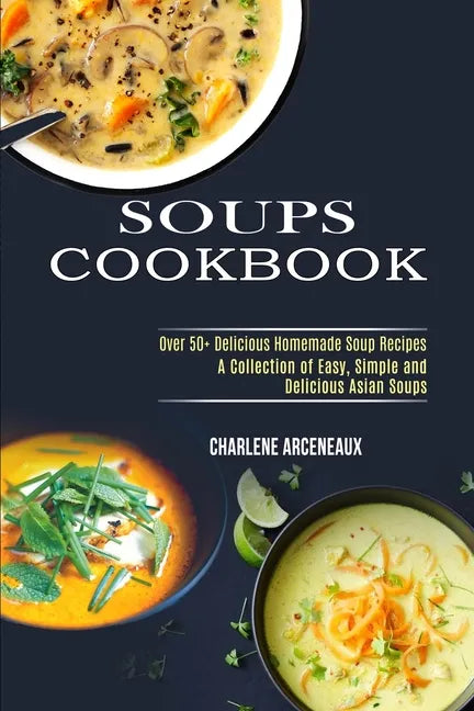 Soups Cookbook: Over 50+ Delicious Homemade Soup Recipes (A Collection of Easy, Simple and Delicious Asian Soups) - Paperback