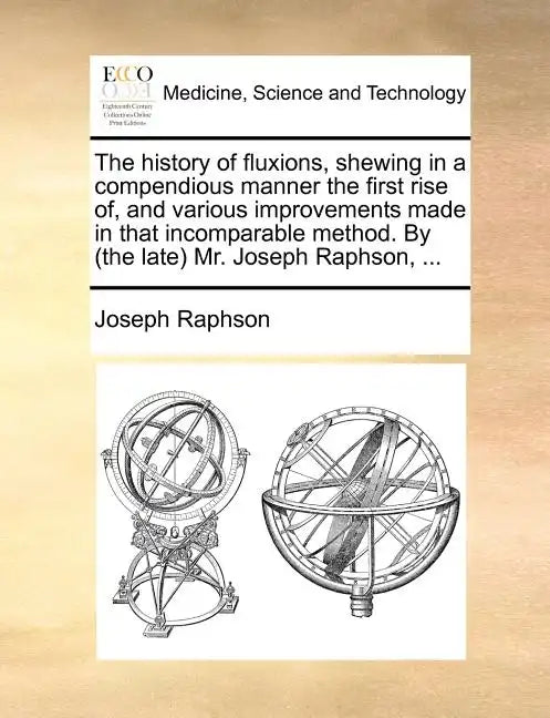 The History of Fluxions, Shewing in a Compendious Manner the First Rise Of, and Various Improvements Made in That Incomparable Method. by (the Late) M - Paperback