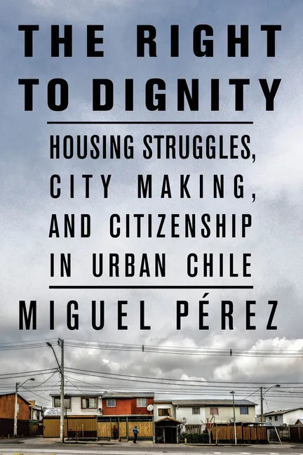 The Right to Dignity: Housing Struggles, City Making, and Citizenship in Urban Chile - Paperback