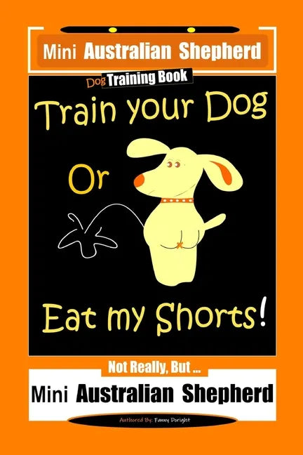 Mini Australian Shepherd Dog Training Book, Train Your Dog Or Eat My Shorts! Not Really, But... Mini Australian Shepherd - Paperback
