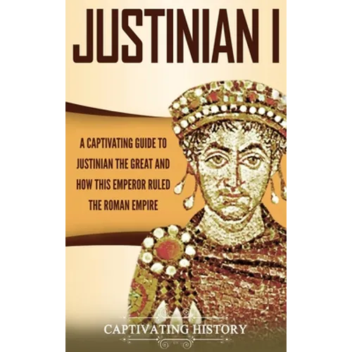 Justinian I: A Captivating Guide to Justinian the Great and How This Emperor Ruled the Roman Empire - Hardcover