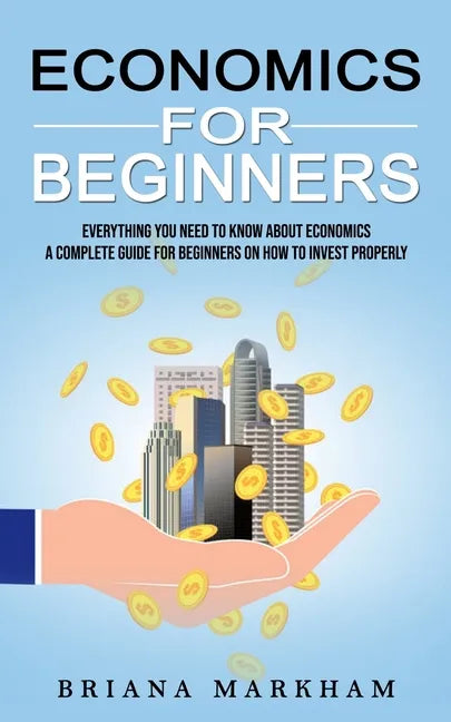Economics for Beginners: Everything You Need to Know About Economics (A Complete Guide for Beginners on How to Invest Properly) - Paperback