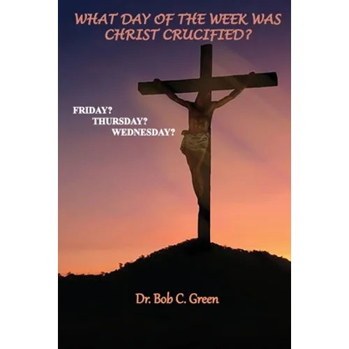 What Day of the Week Was Christ Crucified?: Friday?, Thursday?, Wednesday? - Paperback