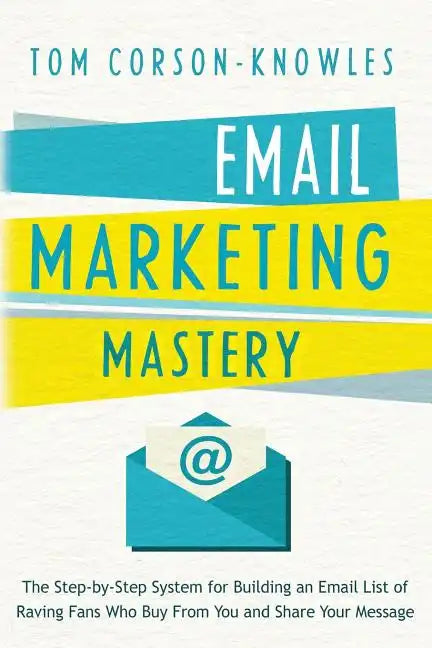 Email Marketing Mastery: The Step-By-Step System for Building an Email List of Raving Fans Who Buy From You and Share Your Message - Paperback