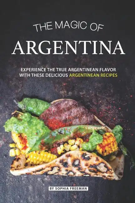The Magic of Argentina: Experience the True Argentinean Flavor with these delicious Argentinean Recipes - Paperback