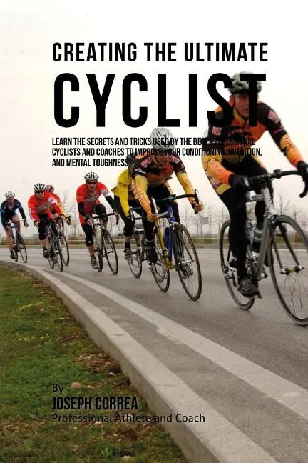 Creating the Ultimate Cyclist: Learn the Secrets and Tricks Used by the Best Professional Cyclists and Coaches to Improve Your Conditioning, Nutritio - Paperback