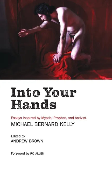Into Your Hands: Essays Inspired by Mystic, Prophet, and Activist Michael Bernard Kelly - Paperback