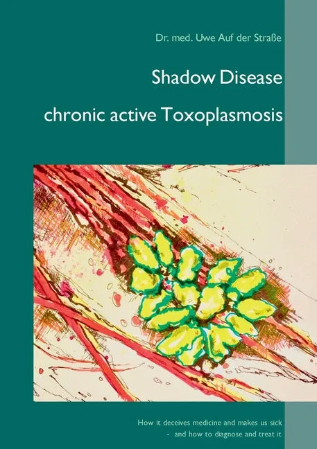 Shadow Disease chronic active Toxoplasmosis: How it deceives medicine and makes us sick - and how to diagnose and treat it - Paperback